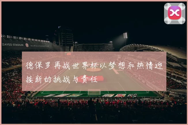 德保罗再战世界杯以梦想和热情迎接新的挑战与责任