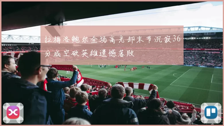 拉梅洛鲍尔全场高光却末节沉寂36分成空砍英雄遗憾落败