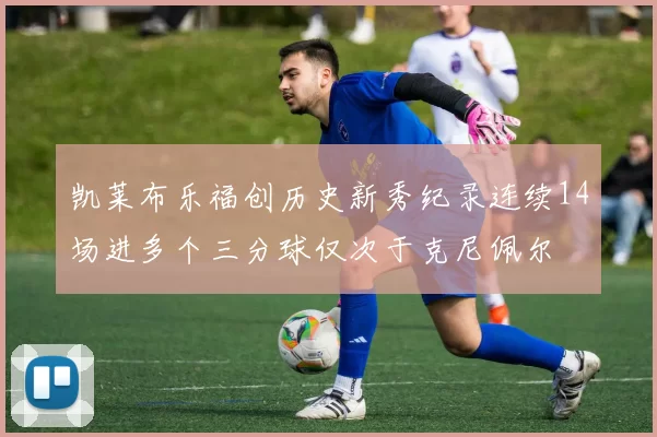 凯莱布乐福创历史新秀纪录连续14场进多个三分球仅次于克尼佩尔
