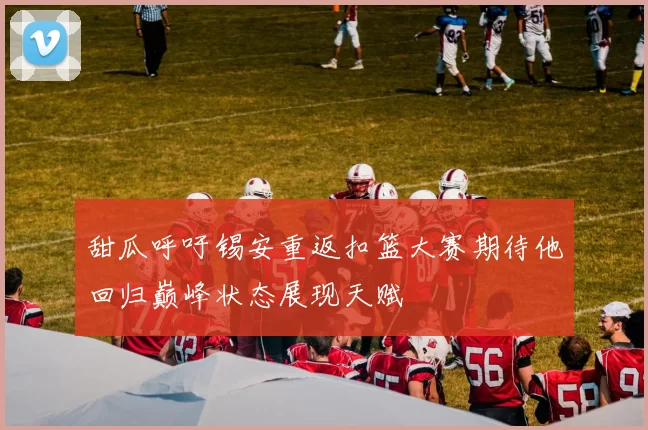 甜瓜呼吁锡安重返扣篮大赛期待他回归巅峰状态展现天赋