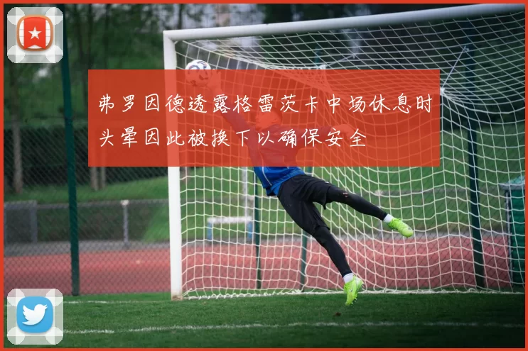 弗罗因德透露格雷茨卡中场休息时头晕因此被换下以确保安全