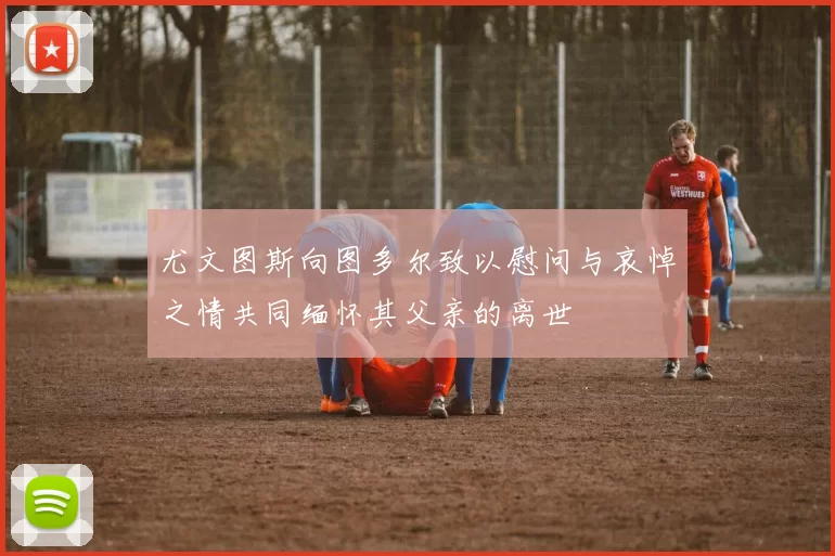 尤文图斯向图多尔致以慰问与哀悼之情共同缅怀其父亲的离世