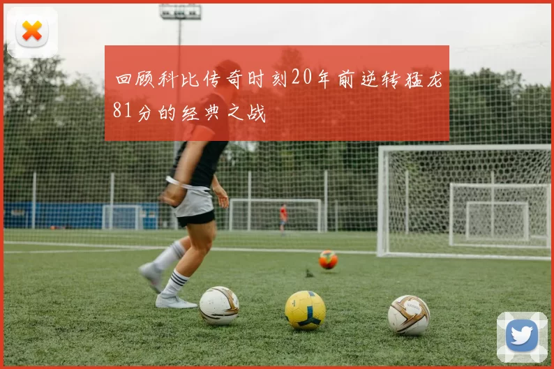 回顾科比传奇时刻20年前逆转猛龙81分的经典之战