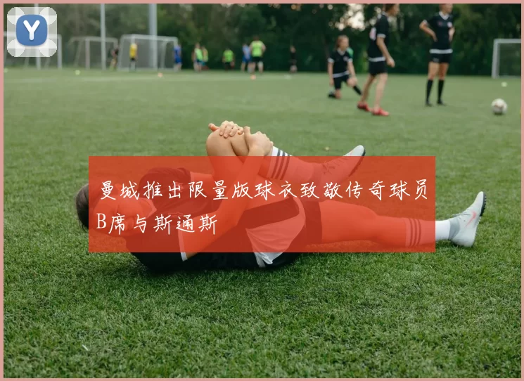 曼城推出限量版球衣致敬传奇球员B席与斯通斯