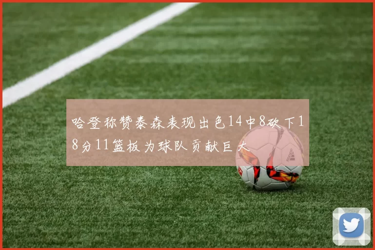 哈登称赞泰森表现出色14中8砍下18分11篮板为球队贡献巨大