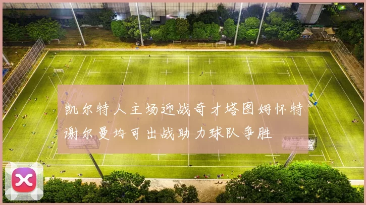 凯尔特人主场迎战奇才塔图姆怀特谢尔曼均可出战助力球队争胜
