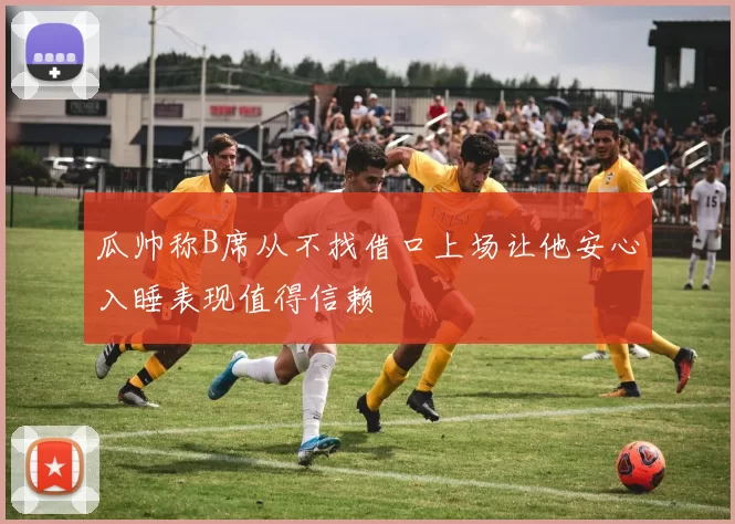 瓜帅称B席从不找借口上场让他安心入睡表现值得信赖