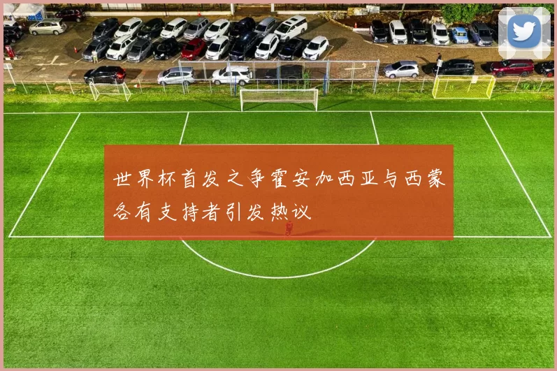 世界杯首发之争霍安加西亚与西蒙各有支持者引发热议