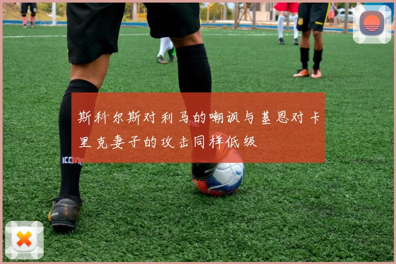斯科尔斯对利马的嘲讽与基恩对卡里克妻子的攻击同样低级