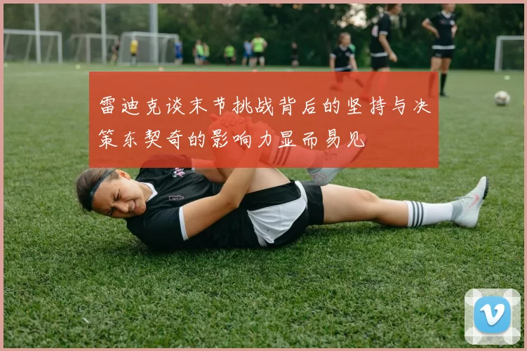 雷迪克谈末节挑战背后的坚持与决策东契奇的影响力显而易见