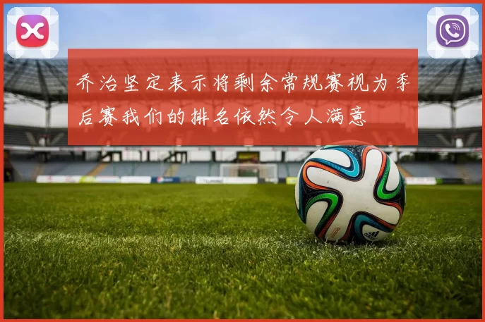 乔治坚定表示将剩余常规赛视为季后赛我们的排名依然令人满意