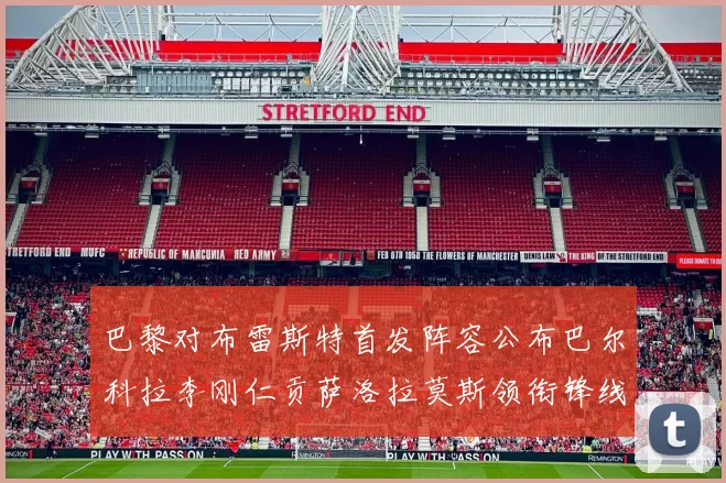 巴黎对布雷斯特首发阵容公布巴尔科拉李刚仁贡萨洛拉莫斯领衔锋线