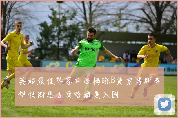 英超最佳阵容评选揭晓B费索博斯洛伊领衔恩古莫哈道曼入围