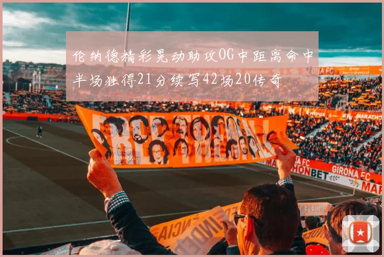 伦纳德精彩晃动助攻OG中距离命中半场独得21分续写42场20传奇