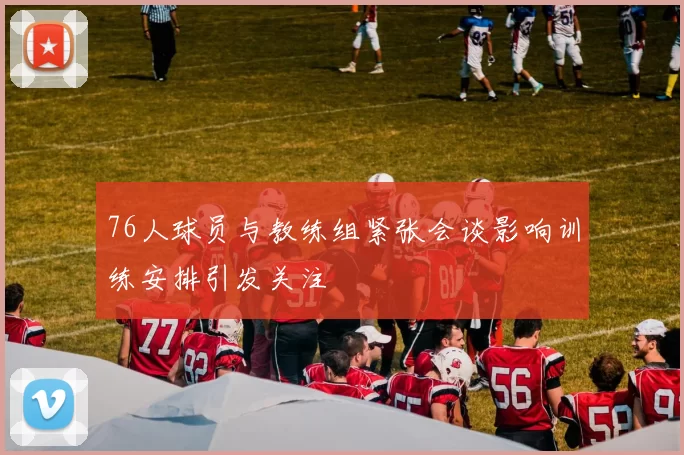 76人球员与教练组紧张会谈影响训练安排引发关注