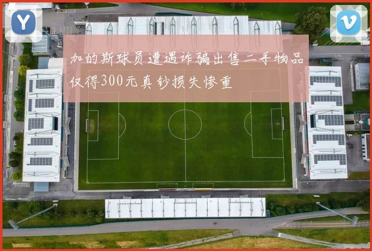 加的斯球员遭遇诈骗出售二手物品仅得300元真钞损失惨重