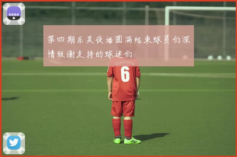 第四期东吴夜话圆满结束球员们深情致谢支持的球迷们