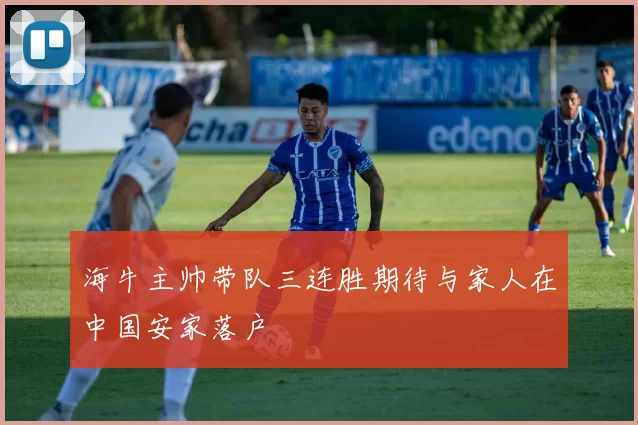 海牛主帅带队三连胜期待与家人在中国安家落户