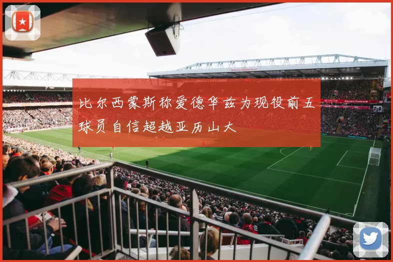 比尔西蒙斯称爱德华兹为现役前五球员自信超越亚历山大