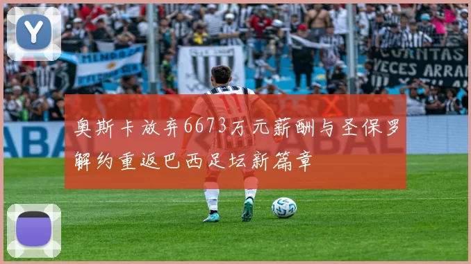 奥斯卡放弃6673万元薪酬与圣保罗解约重返巴西足坛新篇章