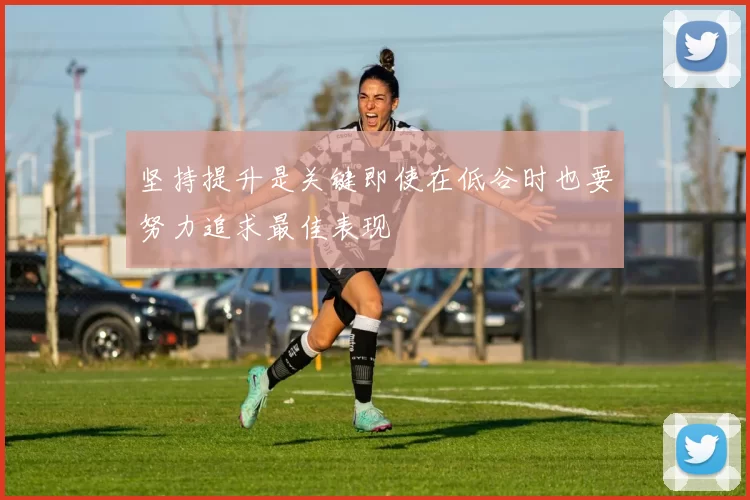 坚持提升是关键即使在低谷时也要努力追求最佳表现