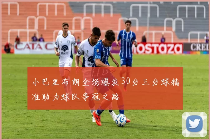 小巴里布朗全场爆发30分三分球精准助力球队争冠之路