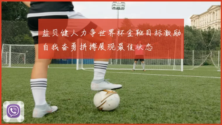 盐贝健人力争世界杯金靴目标激励自我奋勇拼搏展现最佳状态