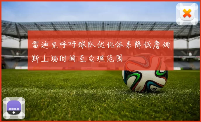 雷迪克呼吁球队优化体系降低詹姆斯上场时间至合理范围