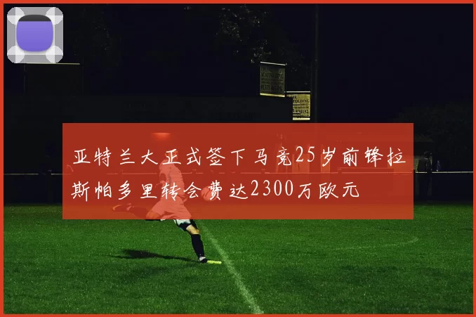 亚特兰大正式签下马竞25岁前锋拉斯帕多里转会费达2300万欧元
