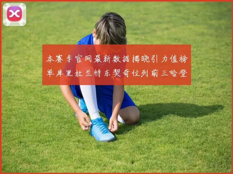 本赛季官网最新数据揭晓引力值榜单库里杜兰特东契奇位列前三哈登紧随其后
