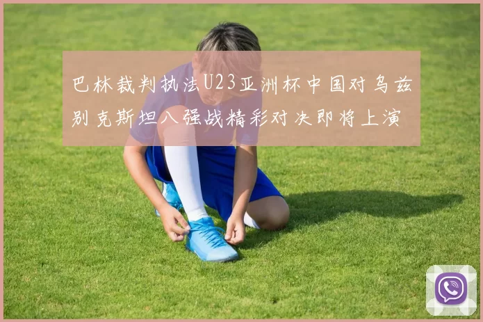 巴林裁判执法U23亚洲杯中国对乌兹别克斯坦八强战精彩对决即将上演